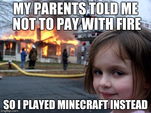 Disaster Girl | MY PARENTS TOLD ME NOT TO PAY WITH FIRE; SO I PLAYED MINECRAFT INSTEAD | image tagged in memes,disaster girl | made w/ Imgflip meme maker