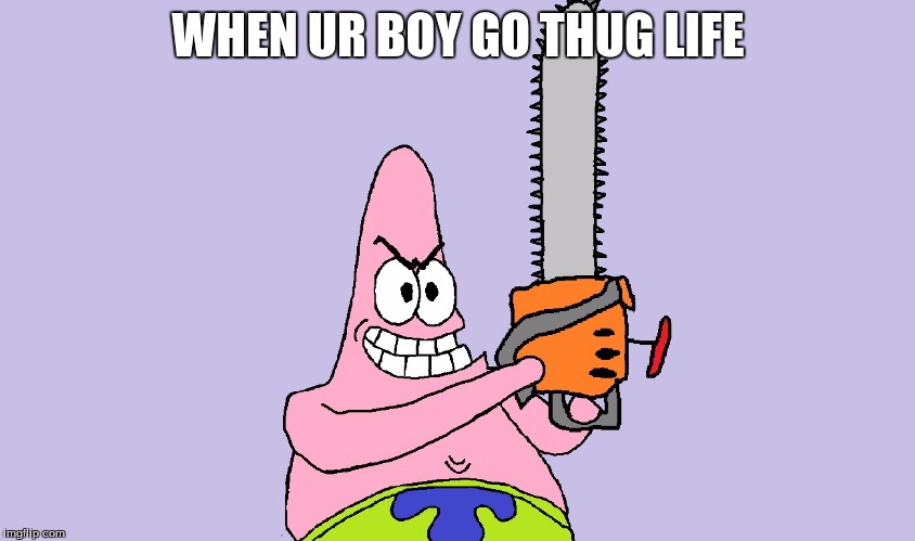 true | WHEN UR BOY GO THUG LIFE | image tagged in spongebob | made w/ Imgflip meme maker