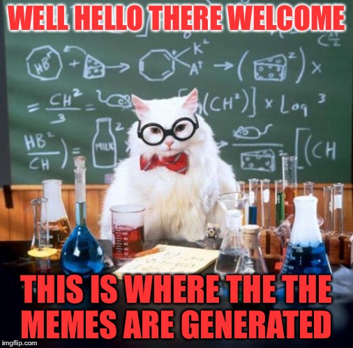 Chemistry Cat Meme | WELL HELLO THERE WELCOME; THIS IS WHERE THE THE MEMES ARE GENERATED | image tagged in memes,chemistry cat | made w/ Imgflip meme maker