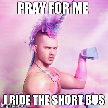 Unicorn MAN Meme | PRAY FOR ME; I RIDE THE SHORT BUS | image tagged in memes,unicorn man | made w/ Imgflip meme maker