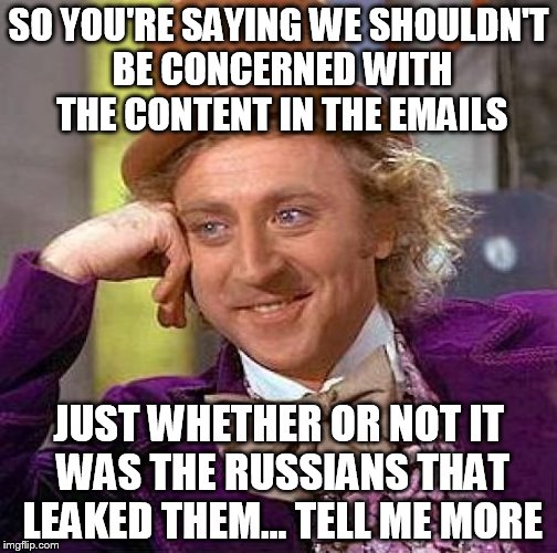 Creepy Condescending Wonka | SO YOU'RE SAYING WE SHOULDN'T BE CONCERNED WITH THE CONTENT IN THE EMAILS; JUST WHETHER OR NOT IT WAS THE RUSSIANS THAT LEAKED THEM... TELL ME MORE | image tagged in memes,creepy condescending wonka | made w/ Imgflip meme maker