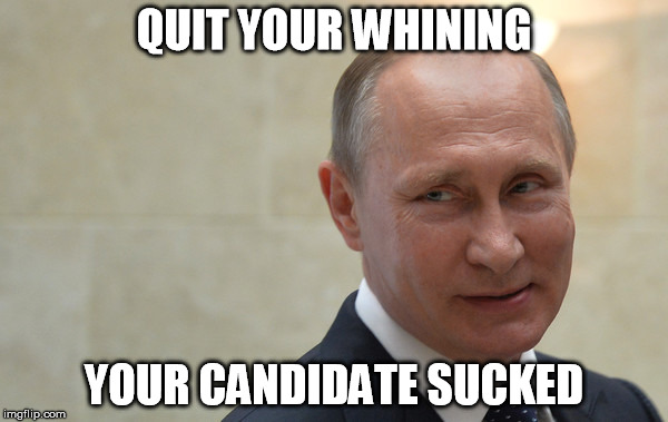 Hillary Sucked | QUIT YOUR WHINING; YOUR CANDIDATE SUCKED | image tagged in vladimir putin,hillary clinton,hillary,russian hackers | made w/ Imgflip meme maker