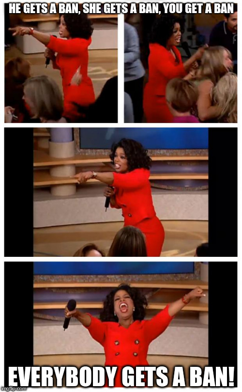 Oprah You Get A Car Everybody Gets A Car Meme | HE GETS A BAN, SHE GETS A BAN, YOU GET A BAN; EVERYBODY GETS A BAN! | image tagged in memes,oprah you get a car everybody gets a car | made w/ Imgflip meme maker