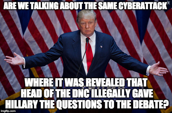 Or the ones where the DNC rigged the election against Sanders? Or... | ARE WE TALKING ABOUT THE SAME CYBERATTACK; WHERE IT WAS REVEALED THAT HEAD OF THE DNC ILLEGALLY GAVE HILLARY THE QUESTIONS TO THE DEBATE? | image tagged in donald trump,hillary clinton,bernie sanders,bacon,russia,vladimir putin | made w/ Imgflip meme maker
