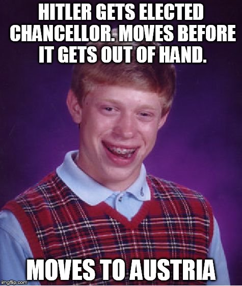 Too soon? | HITLER GETS ELECTED CHANCELLOR. MOVES BEFORE IT GETS OUT OF HAND. MOVES TO AUSTRIA | image tagged in memes,bad luck brian | made w/ Imgflip meme maker