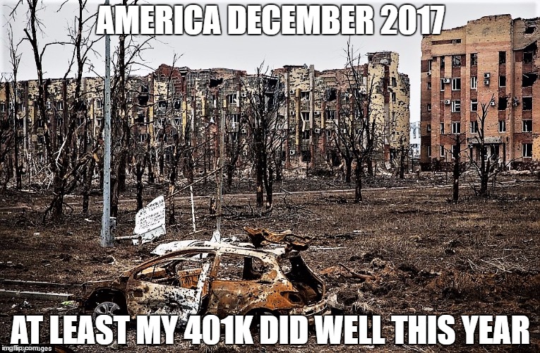 AMERICA DECEMBER 2017; AT LEAST MY 401K DID WELL THIS YEAR | image tagged in dec2017 | made w/ Imgflip meme maker