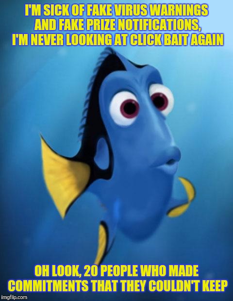Dory | I'M SICK OF FAKE VIRUS WARNINGS AND FAKE PRIZE NOTIFICATIONS, I'M NEVER LOOKING AT CLICK BAIT AGAIN; OH LOOK, 20 PEOPLE WHO MADE COMMITMENTS THAT THEY COULDN'T KEEP | image tagged in dory | made w/ Imgflip meme maker