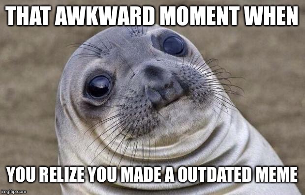 Awkward Moment Sealion | THAT AWKWARD MOMENT WHEN; YOU RELIZE YOU MADE A OUTDATED MEME | image tagged in memes,awkward moment sealion | made w/ Imgflip meme maker