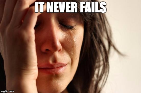 First World Problems Meme | IT NEVER FAILS | image tagged in memes,first world problems | made w/ Imgflip meme maker