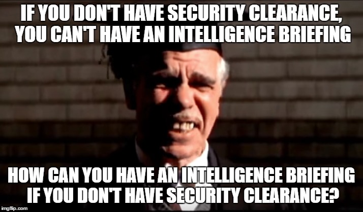 IF YOU DON'T HAVE SECURITY CLEARANCE, YOU CAN'T HAVE AN INTELLIGENCE BRIEFING; HOW CAN YOU HAVE AN INTELLIGENCE BRIEFING IF YOU DON'T HAVE SECURITY CLEARANCE? | made w/ Imgflip meme maker
