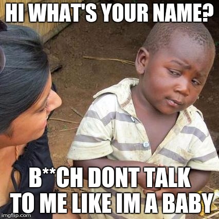 Third World Skeptical Kid Meme | HI WHAT'S YOUR NAME? B**CH DONT TALK TO ME LIKE IM A BABY | image tagged in memes,third world skeptical kid | made w/ Imgflip meme maker