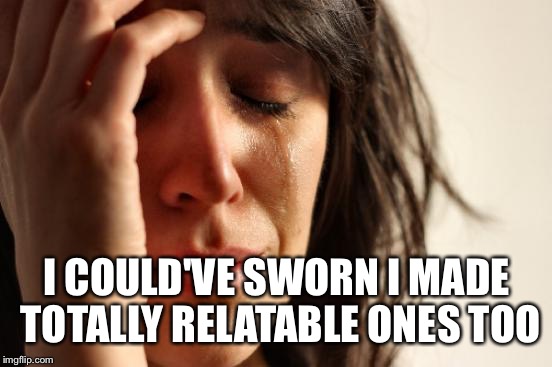 First World Problems Meme | I COULD'VE SWORN I MADE TOTALLY RELATABLE ONES TOO | image tagged in memes,first world problems | made w/ Imgflip meme maker
