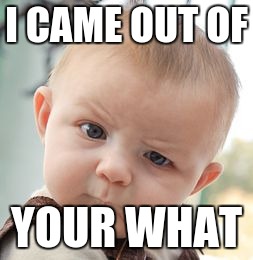 Skeptical Baby | I CAME OUT OF; YOUR WHAT | image tagged in memes,skeptical baby | made w/ Imgflip meme maker