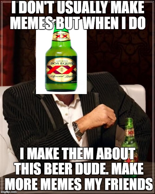 The Most Interesting Man In The World Meme | I DON'T USUALLY MAKE MEMES BUT WHEN I DO; I MAKE THEM ABOUT THIS BEER DUDE. MAKE MORE MEMES MY FRIENDS | image tagged in memes,the most interesting man in the world | made w/ Imgflip meme maker