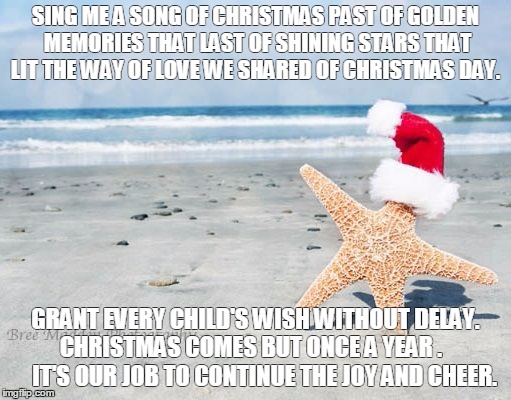Christmas beach | SING ME A SONG OF CHRISTMAS PAST OF GOLDEN MEMORIES THAT LAST OF SHINING STARS THAT LIT THE WAY OF LOVE WE SHARED OF CHRISTMAS DAY. GRANT EVERY CHILD'S WISH WITHOUT DELAY.  CHRISTMAS COMES BUT ONCE A YEAR .         IT'S OUR JOB TO CONTINUE THE JOY AND CHEER. | image tagged in christmas beach | made w/ Imgflip meme maker