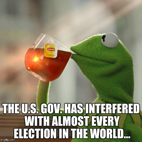 But That's None Of My Business | THE U.S. GOV. HAS INTERFERED WITH ALMOST EVERY ELECTION IN THE WORLD... | image tagged in memes,but thats none of my business,kermit the frog | made w/ Imgflip meme maker