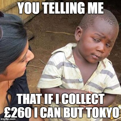 Third World Skeptical Kid Meme |  YOU TELLING ME; THAT IF I COLLECT £260 I CAN BUT TOKYO | image tagged in memes,third world skeptical kid | made w/ Imgflip meme maker