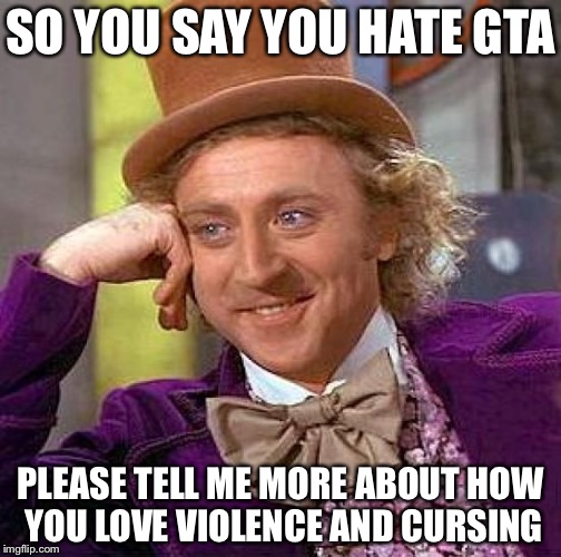 Creepy Condescending Wonka Meme | SO YOU SAY YOU HATE GTA; PLEASE TELL ME MORE ABOUT HOW YOU LOVE VIOLENCE AND CURSING | image tagged in memes,creepy condescending wonka | made w/ Imgflip meme maker