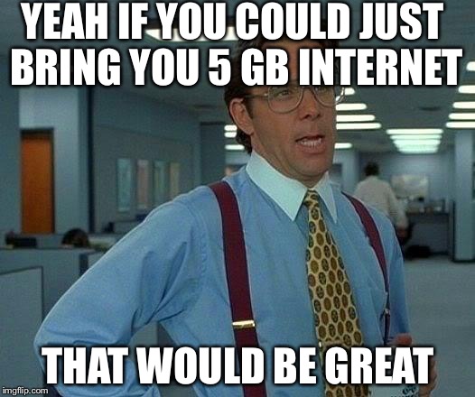 That Would Be Great | YEAH IF YOU COULD JUST BRING YOU 5 GB INTERNET; THAT WOULD BE GREAT | image tagged in memes,that would be great | made w/ Imgflip meme maker