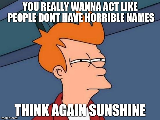 Futurama Fry Meme | YOU REALLY WANNA ACT LIKE PEOPLE DONT HAVE HORRIBLE NAMES; THINK AGAIN SUNSHINE | image tagged in memes,futurama fry | made w/ Imgflip meme maker