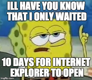 I'll Have You Know Spongebob Meme | ILL HAVE YOU KNOW THAT I ONLY WAITED; 10 DAYS FOR INTERNET EXPLORER TO OPEN | image tagged in memes,ill have you know spongebob,internet explorer,internet explorer so slow | made w/ Imgflip meme maker