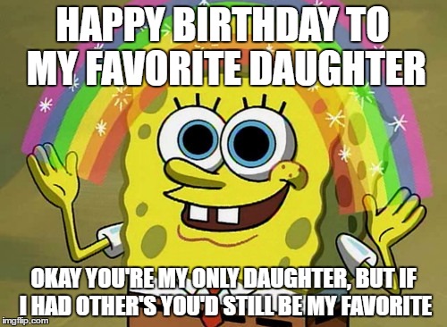 Imagination Spongebob | HAPPY BIRTHDAY TO MY FAVORITE DAUGHTER; OKAY YOU'RE MY ONLY DAUGHTER, BUT IF I HAD OTHER'S YOU'D STILL BE MY FAVORITE | image tagged in memes,imagination spongebob | made w/ Imgflip meme maker