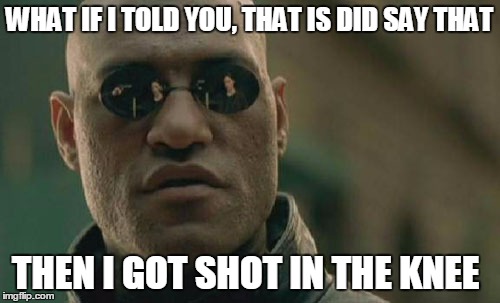 Matrix Morpheus Meme | WHAT IF I TOLD YOU, THAT IS DID SAY THAT THEN I GOT SHOT IN THE KNEE | image tagged in memes,matrix morpheus | made w/ Imgflip meme maker