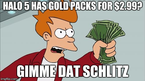 Shut Up And Take My Money Fry | HALO 5 HAS GOLD PACKS FOR $2.99? GIMME DAT SCHLITZ | image tagged in memes,shut up and take my money fry | made w/ Imgflip meme maker