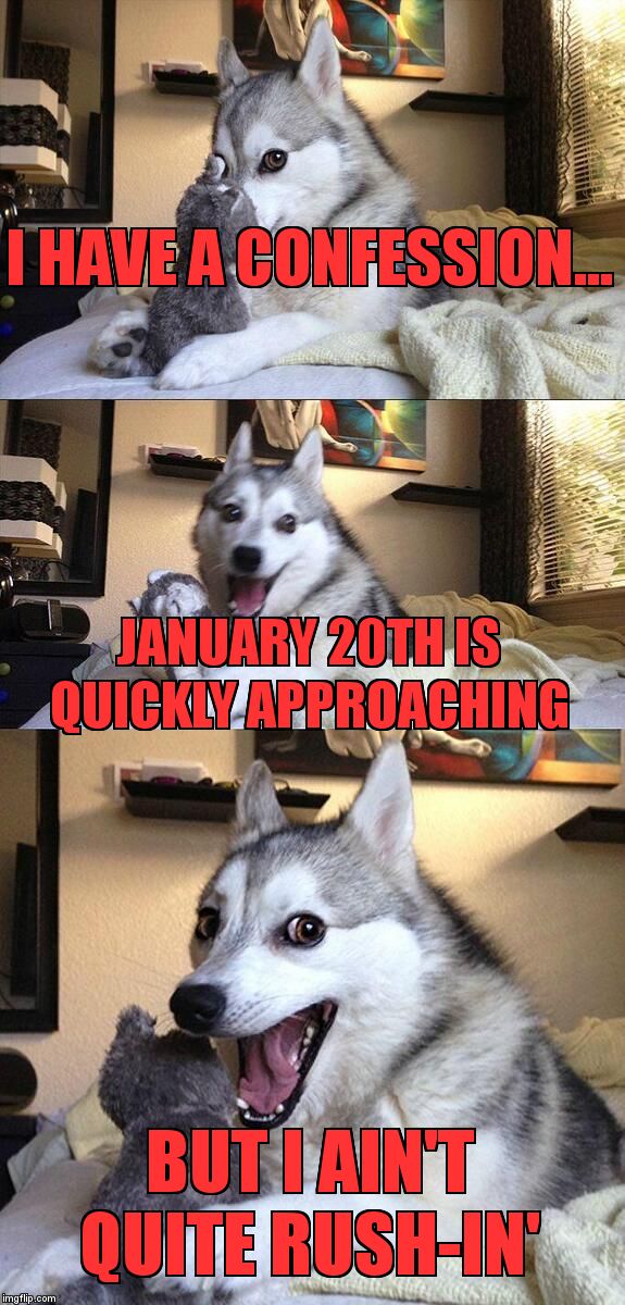 Bad Pun Dog | I HAVE A CONFESSION... JANUARY 20TH IS QUICKLY APPROACHING; BUT I AIN'T QUITE RUSH-IN' | image tagged in memes,bad pun dog | made w/ Imgflip meme maker