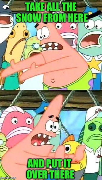 Winter in the UP---5 1/2 feet of snow so far and it's only December . Where are we supposed to put it all?? | TAKE ALL THE SNOW FROM HERE; AND PUT IT OVER THERE | image tagged in memes,put it somewhere else patrick | made w/ Imgflip meme maker