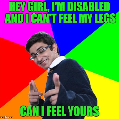 creep it real | HEY GIRL, I'M DISABLED AND I CAN'T FEEL MY LEGS; CAN I FEEL YOURS | image tagged in memes,subtle pickup liner | made w/ Imgflip meme maker