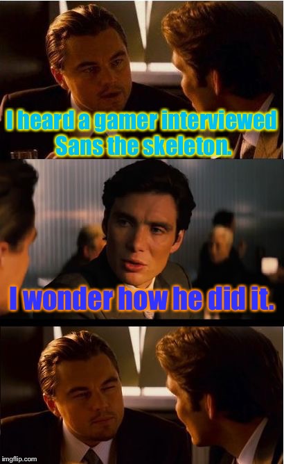 How could this gamer interviews Sans?! | I heard a gamer interviewed Sans the skeleton. I wonder how he did it. | image tagged in memes,inception | made w/ Imgflip meme maker