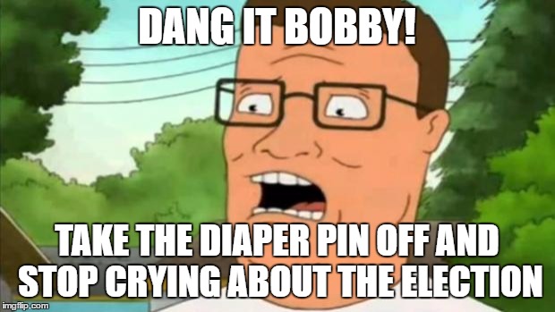 Peg get him a diaper | DANG IT BOBBY! TAKE THE DIAPER PIN OFF AND STOP CRYING ABOUT THE ELECTION | image tagged in hank hill,trump,bernie sanders,political humor | made w/ Imgflip meme maker