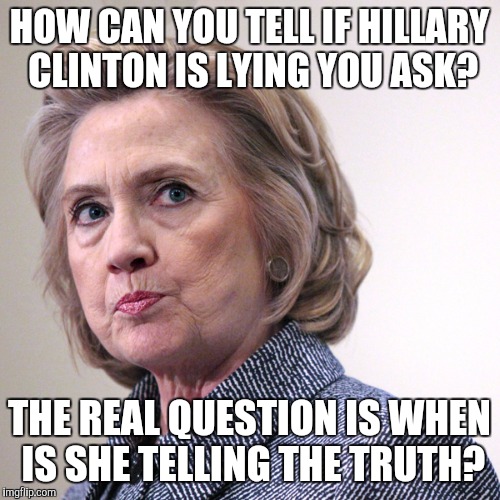 hillary clinton pissed | HOW CAN YOU TELL IF HILLARY CLINTON IS LYING YOU ASK? THE REAL QUESTION IS WHEN IS SHE TELLING THE TRUTH? | image tagged in hillary clinton pissed | made w/ Imgflip meme maker