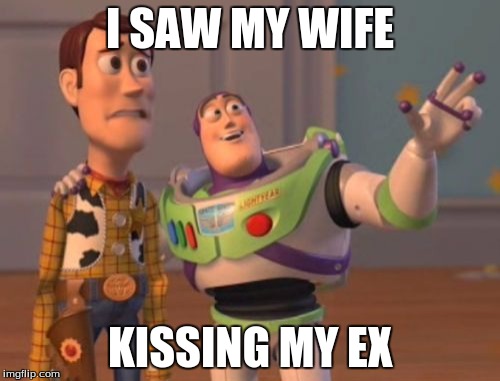 X, X Everywhere Meme | I SAW MY WIFE; KISSING MY EX | image tagged in memes,x x everywhere | made w/ Imgflip meme maker