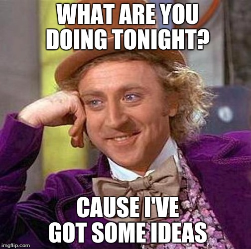 Creepy Condescending Wonka Meme | WHAT ARE YOU DOING TONIGHT? CAUSE I'VE GOT SOME IDEAS | image tagged in memes,creepy condescending wonka | made w/ Imgflip meme maker