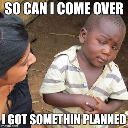 Third World Skeptical Kid | SO CAN I COME OVER; I GOT SOMETHIN PLANNED | image tagged in memes,third world skeptical kid | made w/ Imgflip meme maker