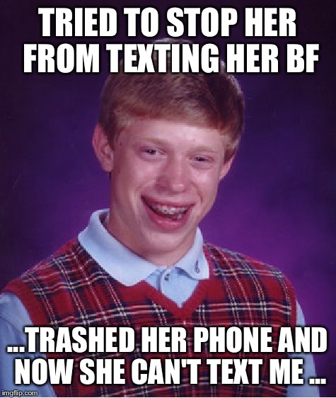 Bad Luck Brian | TRIED TO STOP HER FROM TEXTING HER BF; ...TRASHED HER PHONE AND NOW SHE CAN'T TEXT ME ... | image tagged in memes,bad luck brian | made w/ Imgflip meme maker