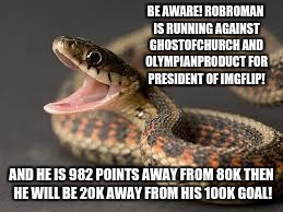I little status update | BE AWARE! ROBROMAN IS RUNNING AGAINST GHOSTOFCHURCH AND OLYMPIANPRODUCT FOR PRESIDENT OF IMGFLIP! AND HE IS 982 POINTS AWAY FROM 80K THEN HE WILL BE 20K AWAY FROM HIS 100K GOAL! | image tagged in warning snake,my goal,almost there,president of imgflip,vote me | made w/ Imgflip meme maker