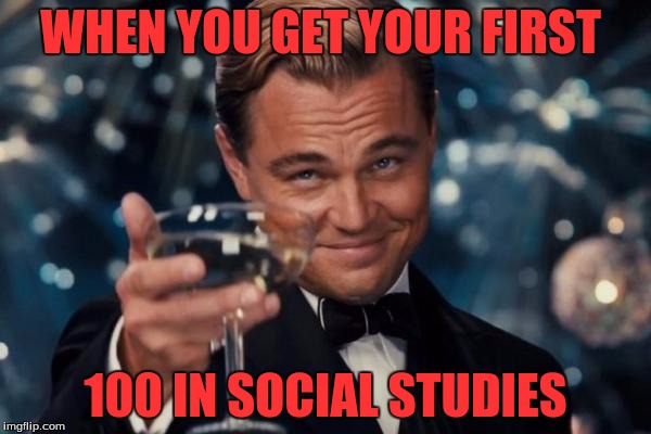 Leonardo Dicaprio Cheers | WHEN YOU GET YOUR FIRST; 100 IN SOCIAL STUDIES | image tagged in memes,leonardo dicaprio cheers | made w/ Imgflip meme maker