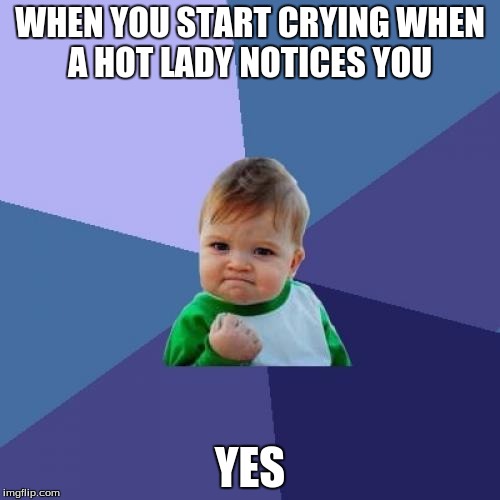 Success Kid Meme | WHEN YOU START CRYING WHEN A HOT LADY NOTICES YOU; YES | image tagged in memes,success kid | made w/ Imgflip meme maker