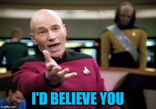 Picard Wtf Meme | I'D BELIEVE YOU | image tagged in memes,picard wtf | made w/ Imgflip meme maker