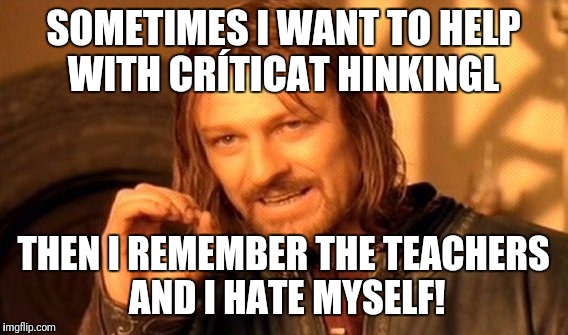 One Does Not Simply | SOMETIMES I WANT TO HELP WITH CRÍTICAT HINKINGL; THEN I REMEMBER THE TEACHERS AND I HATE MYSELF! | image tagged in memes,one does not simply | made w/ Imgflip meme maker
