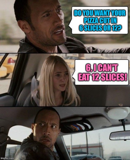 The Rock Driving Meme | DO YOU WANT YOUR PIZZA CUT IN 6 SLICES OR 12? 6, I CAN'T EAT 12 SLICES! | image tagged in memes,the rock driving | made w/ Imgflip meme maker