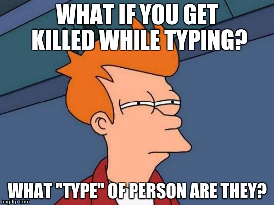 Futurama Fry Meme | WHAT IF YOU GET KILLED WHILE TYPING? WHAT "TYPE" OF PERSON ARE THEY? | image tagged in memes,futurama fry | made w/ Imgflip meme maker