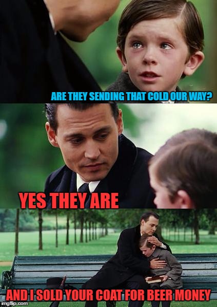 Finding Neverland Meme | ARE THEY SENDING THAT COLD OUR WAY? YES THEY ARE AND I SOLD YOUR COAT FOR BEER MONEY | image tagged in memes,finding neverland | made w/ Imgflip meme maker