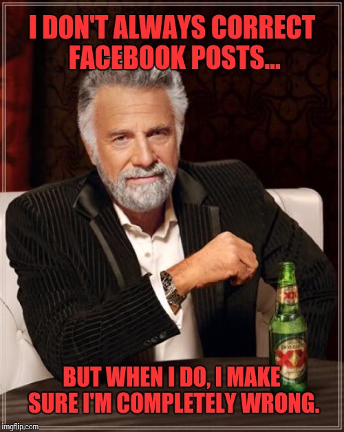 The Most Interesting Man In The World | I DON'T ALWAYS CORRECT FACEBOOK POSTS... BUT WHEN I DO, I MAKE SURE I'M COMPLETELY WRONG. | image tagged in memes,the most interesting man in the world | made w/ Imgflip meme maker