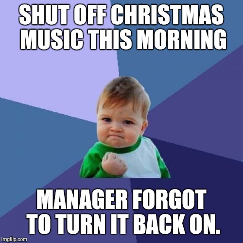 Success Kid | SHUT OFF CHRISTMAS MUSIC THIS MORNING; MANAGER FORGOT TO TURN IT BACK ON. | image tagged in memes,success kid | made w/ Imgflip meme maker