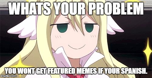 Fairy tail mavis | WHATS YOUR PROBLEM; YOU WONT GET FEATURED MEMES IF YOUR SPANISH. | image tagged in fairy tail mavis | made w/ Imgflip meme maker