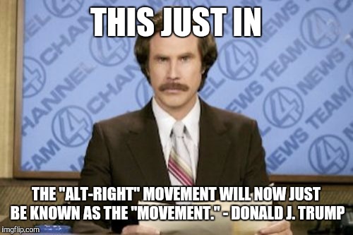 Ron Burgundy | THIS JUST IN; THE "ALT-RIGHT" MOVEMENT WILL NOW JUST BE KNOWN AS THE "MOVEMENT."
- DONALD J. TRUMP | image tagged in memes,ron burgundy | made w/ Imgflip meme maker